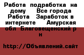 Работа (подработка) на дому   - Все города Работа » Заработок в интернете   . Амурская обл.,Благовещенский р-н